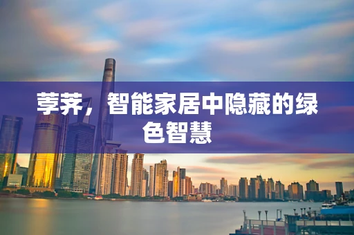 荸荠，智能家居中隐藏的绿色智慧