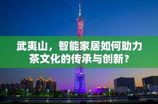 武夷山，智能家居如何助力茶文化的传承与创新？