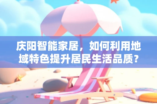 庆阳智能家居，如何利用地域特色提升居民生活品质？