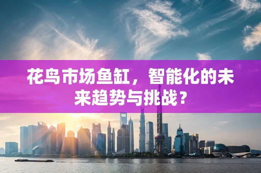 花鸟市场鱼缸，智能化的未来趋势与挑战？