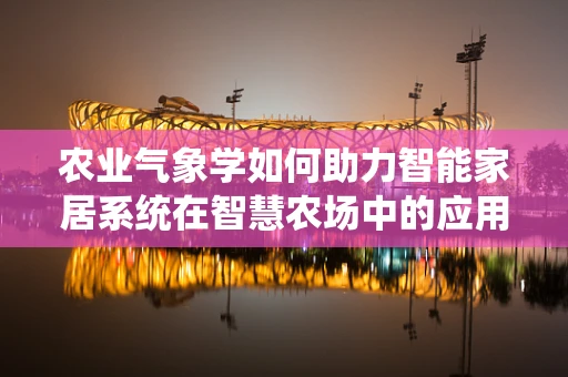 农业气象学如何助力智能家居系统在智慧农场中的应用？