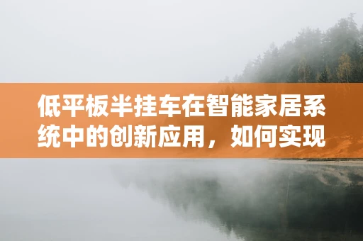 低平板半挂车在智能家居系统中的创新应用，如何实现智能装载与监控？