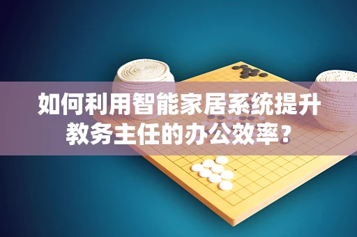 如何利用智能家居系统提升教务主任的办公效率？