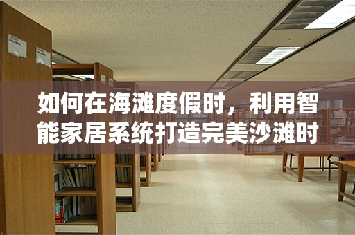 如何在海滩度假时，利用智能家居系统打造完美沙滩时光？
