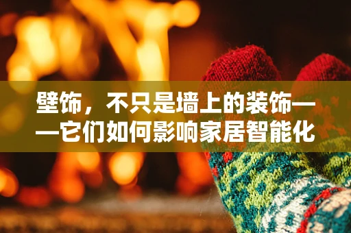 壁饰，不只是墙上的装饰——它们如何影响家居智能化的体验？