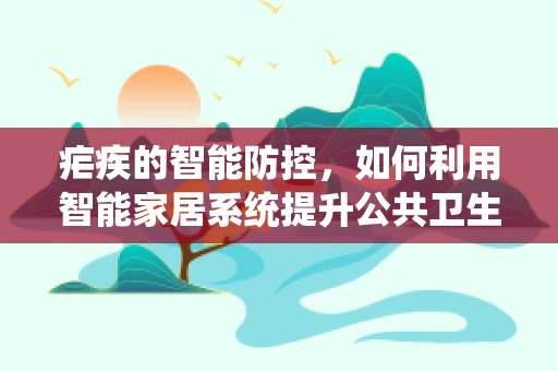 疟疾的智能防控，如何利用智能家居系统提升公共卫生安全？
