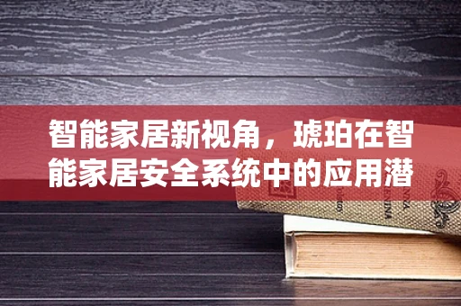 智能家居新视角，琥珀在智能家居安全系统中的应用潜力？