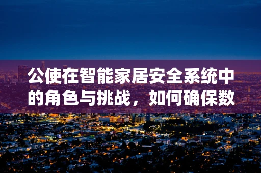 公使在智能家居安全系统中的角色与挑战，如何确保数据传输的绝对安全？