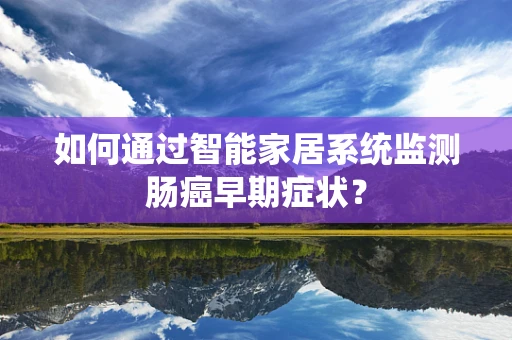 如何通过智能家居系统监测肠癌早期症状？