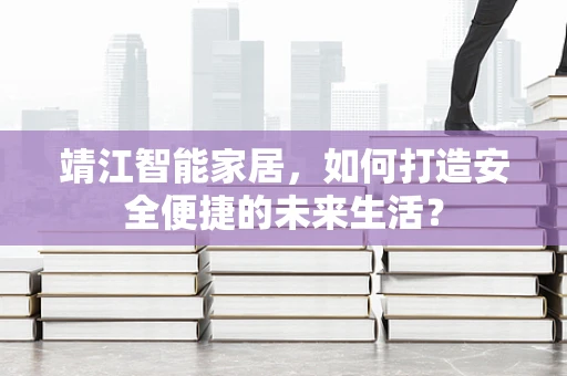 靖江智能家居，如何打造安全便捷的未来生活？