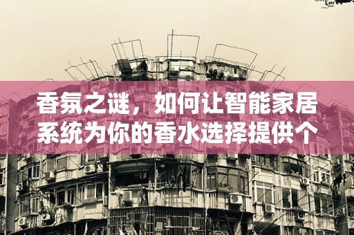 香氛之谜，如何让智能家居系统为你的香水选择提供个性化建议？