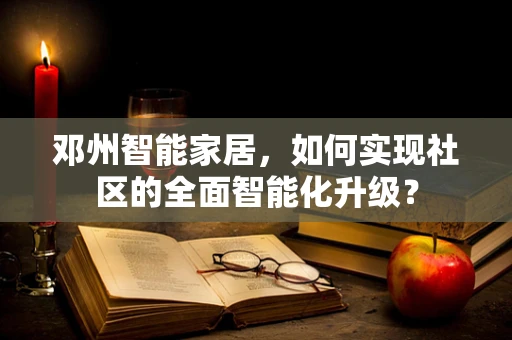邓州智能家居，如何实现社区的全面智能化升级？