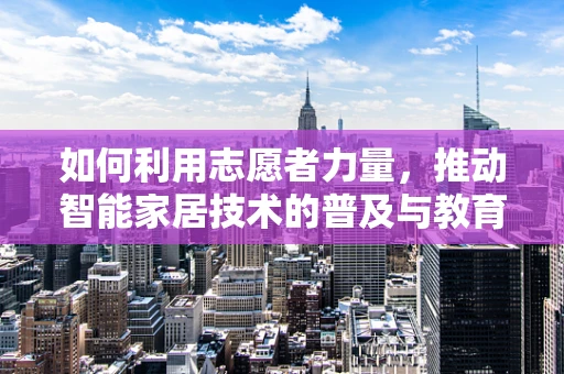 如何利用志愿者力量，推动智能家居技术的普及与教育？