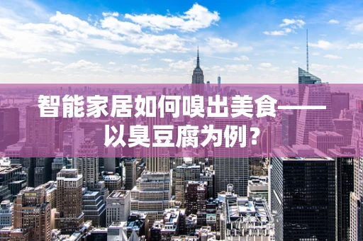 智能家居如何嗅出美食——以臭豆腐为例？