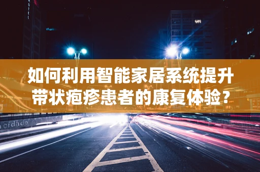 如何利用智能家居系统提升带状疱疹患者的康复体验？