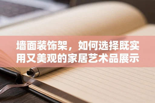 墙面装饰架，如何选择既实用又美观的家居艺术品展示方案？