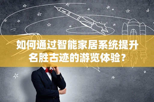 如何通过智能家居系统提升名胜古迹的游览体验？
