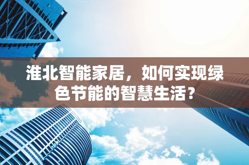 淮北智能家居，如何实现绿色节能的智慧生活？