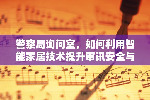 警察局询问室，如何利用智能家居技术提升审讯安全与效率？