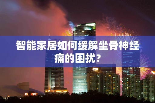 智能家居如何缓解坐骨神经痛的困扰？