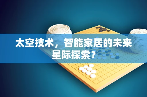 太空技术，智能家居的未来星际探索？