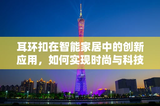 耳环扣在智能家居中的创新应用，如何实现时尚与科技的完美融合？