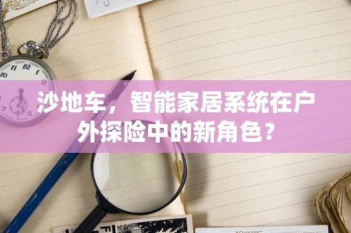 沙地车，智能家居系统在户外探险中的新角色？