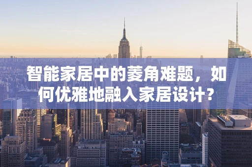 智能家居中的菱角难题，如何优雅地融入家居设计？