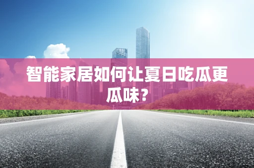 智能家居如何让夏日吃瓜更瓜味？
