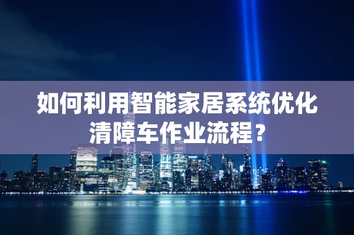 如何利用智能家居系统优化清障车作业流程？