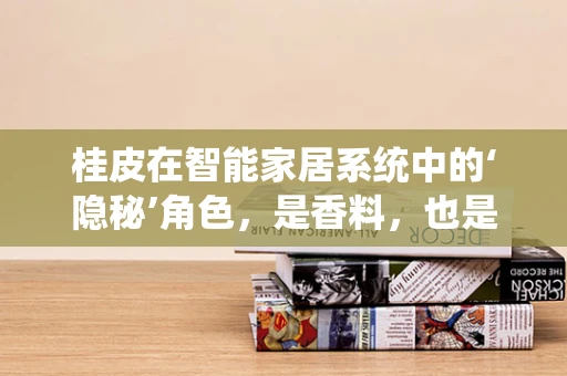 桂皮在智能家居系统中的‘隐秘’角色，是香料，也是智能生活的催化剂？