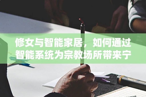 修女与智能家居，如何通过智能系统为宗教场所带来宁静与安全？