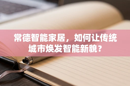 常德智能家居，如何让传统城市焕发智能新貌？