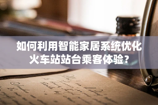 如何利用智能家居系统优化火车站站台乘客体验？