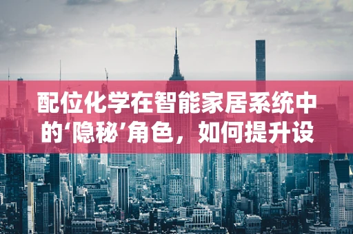 配位化学在智能家居系统中的‘隐秘’角色，如何提升设备间的协同与效率？