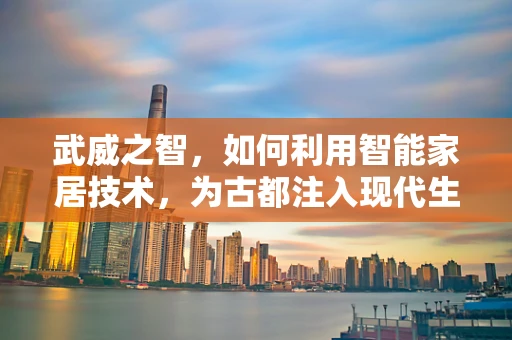 武威之智，如何利用智能家居技术，为古都注入现代生活新活力？