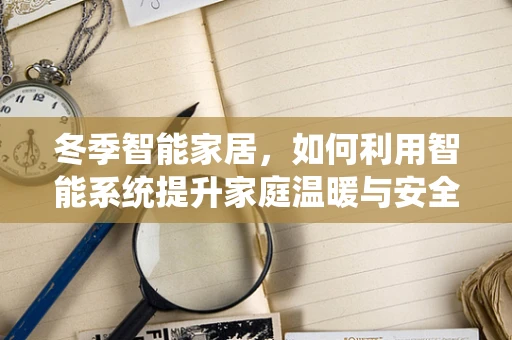 冬季智能家居，如何利用智能系统提升家庭温暖与安全？
