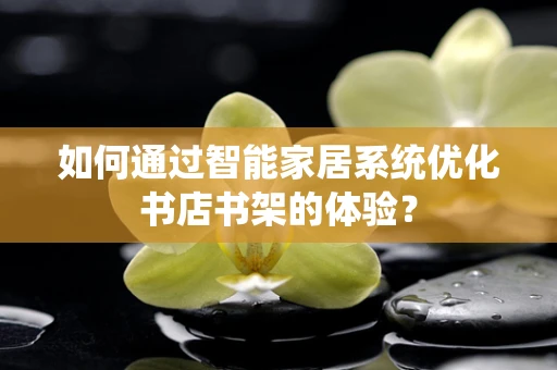 如何通过智能家居系统优化书店书架的体验？