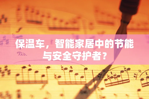 保温车，智能家居中的节能与安全守护者？