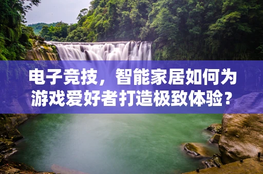 电子竞技，智能家居如何为游戏爱好者打造极致体验？