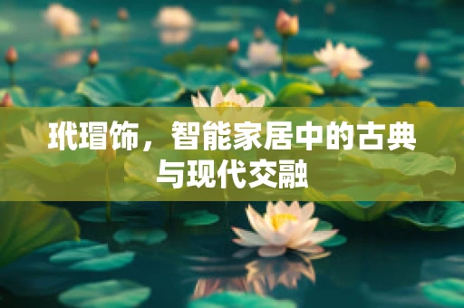 玳瑁饰，智能家居中的古典与现代交融