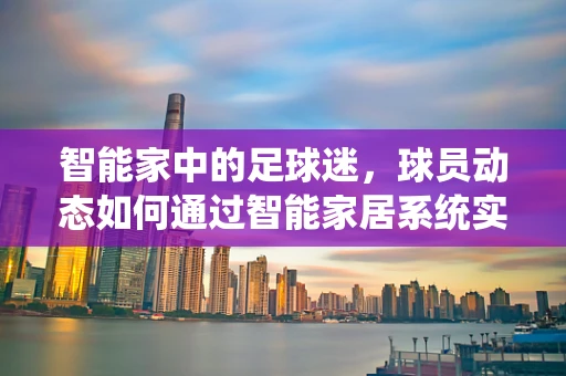 智能家中的足球迷，球员动态如何通过智能家居系统实时呈现？