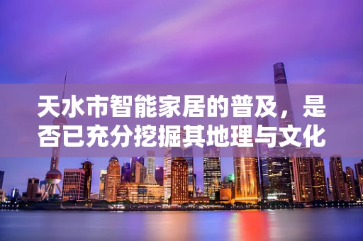 天水市智能家居的普及，是否已充分挖掘其地理与文化特色？