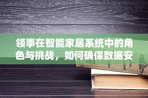 领事在智能家居系统中的角色与挑战，如何确保数据安全与隐私？