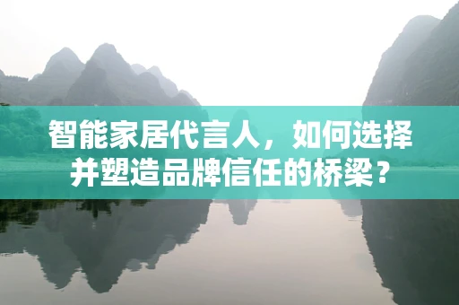 智能家居代言人，如何选择并塑造品牌信任的桥梁？