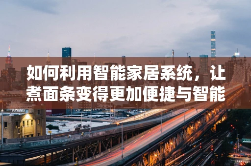 如何利用智能家居系统，让煮面条变得更加便捷与智能？