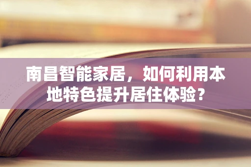 南昌智能家居，如何利用本地特色提升居住体验？