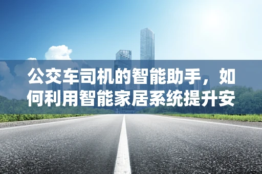 公交车司机的智能助手，如何利用智能家居系统提升安全与效率？