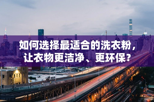 如何选择最适合的洗衣粉，让衣物更洁净、更环保？
