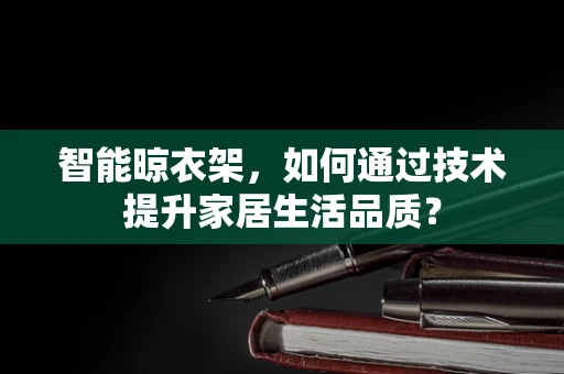 智能晾衣架，如何通过技术提升家居生活品质？